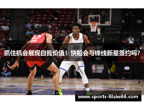 抓住机会展现自我价值！快船会与锋线新星签约吗？