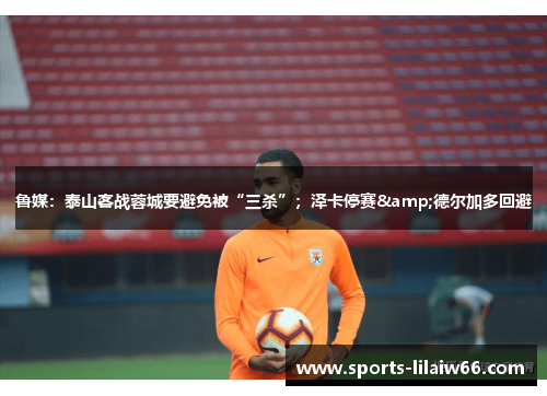 鲁媒：泰山客战蓉城要避免被“三杀”；泽卡停赛&德尔加多回避