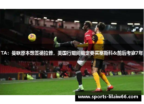TA：曼联原本想签德拉普，美国行期间确定要买塞斯科&前后考察7年