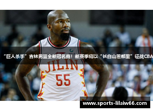 “巨人杀手”吉林男篮全新冠名商！新赛季将以“长白山恩都里”征战CBA